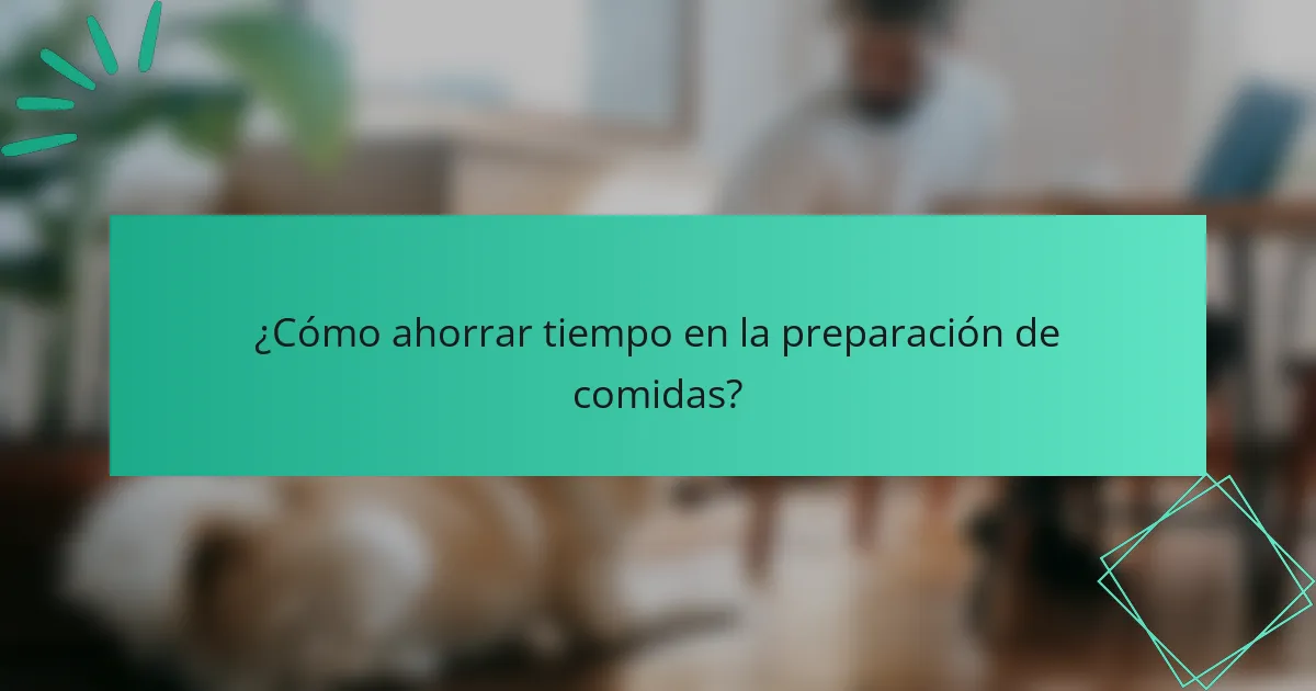 ¿Cómo ahorrar tiempo en la preparación de comidas?