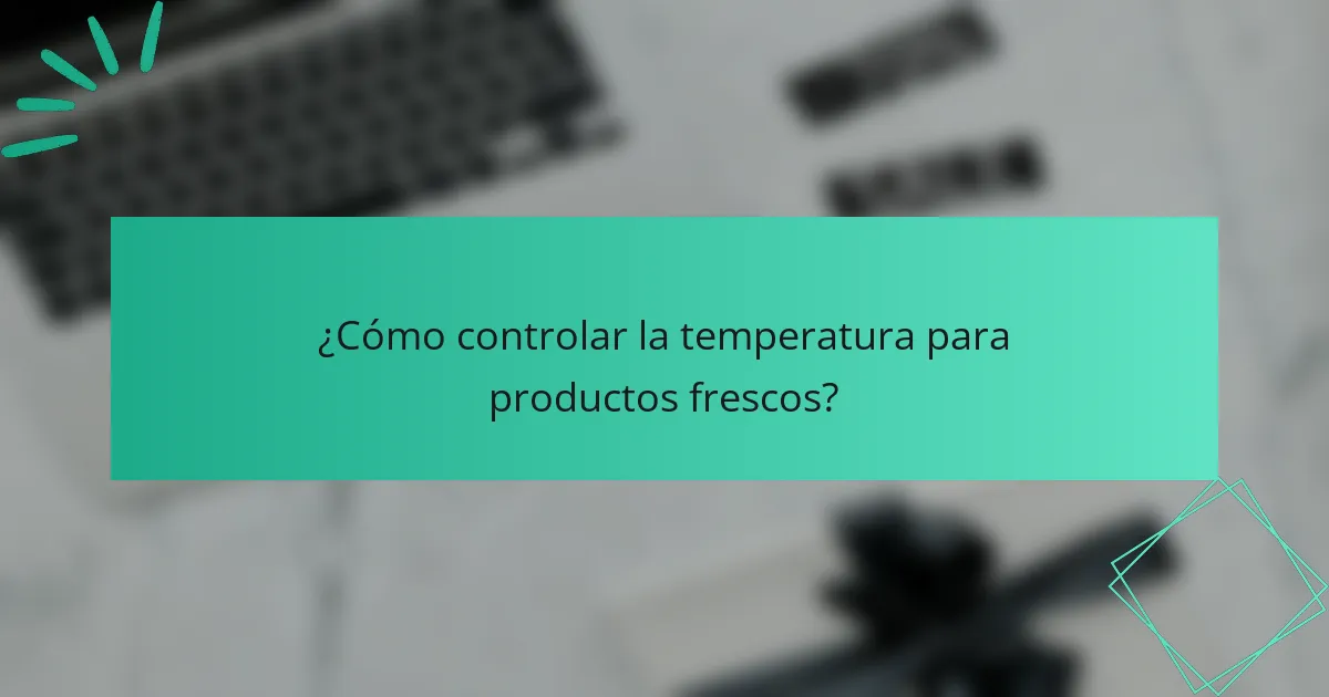 ¿Cómo controlar la temperatura para productos frescos?