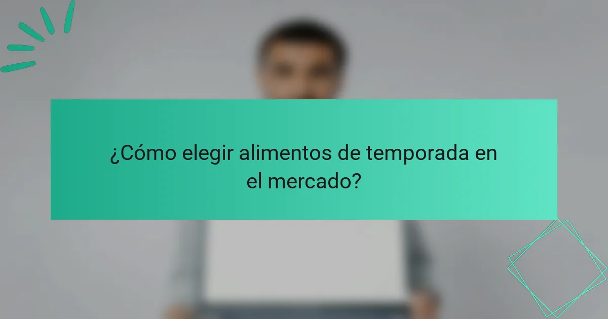 ¿Cómo elegir alimentos de temporada en el mercado?