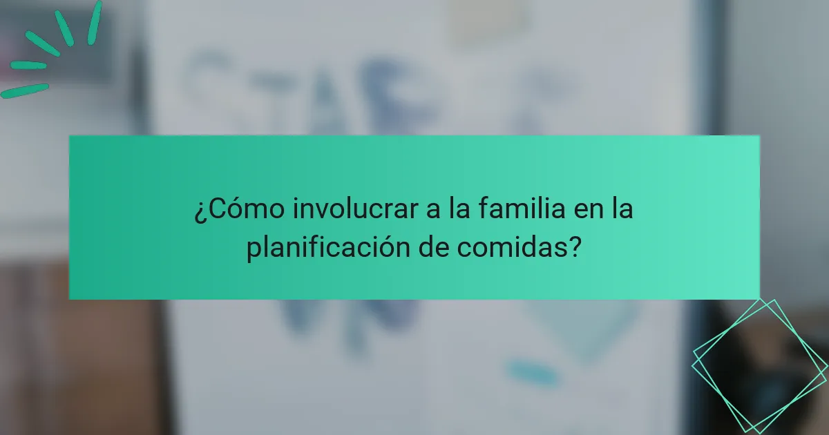 ¿Cómo involucrar a la familia en la planificación de comidas?