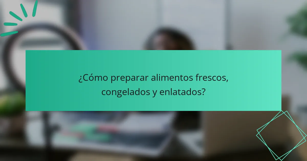 ¿Cómo preparar alimentos frescos, congelados y enlatados?