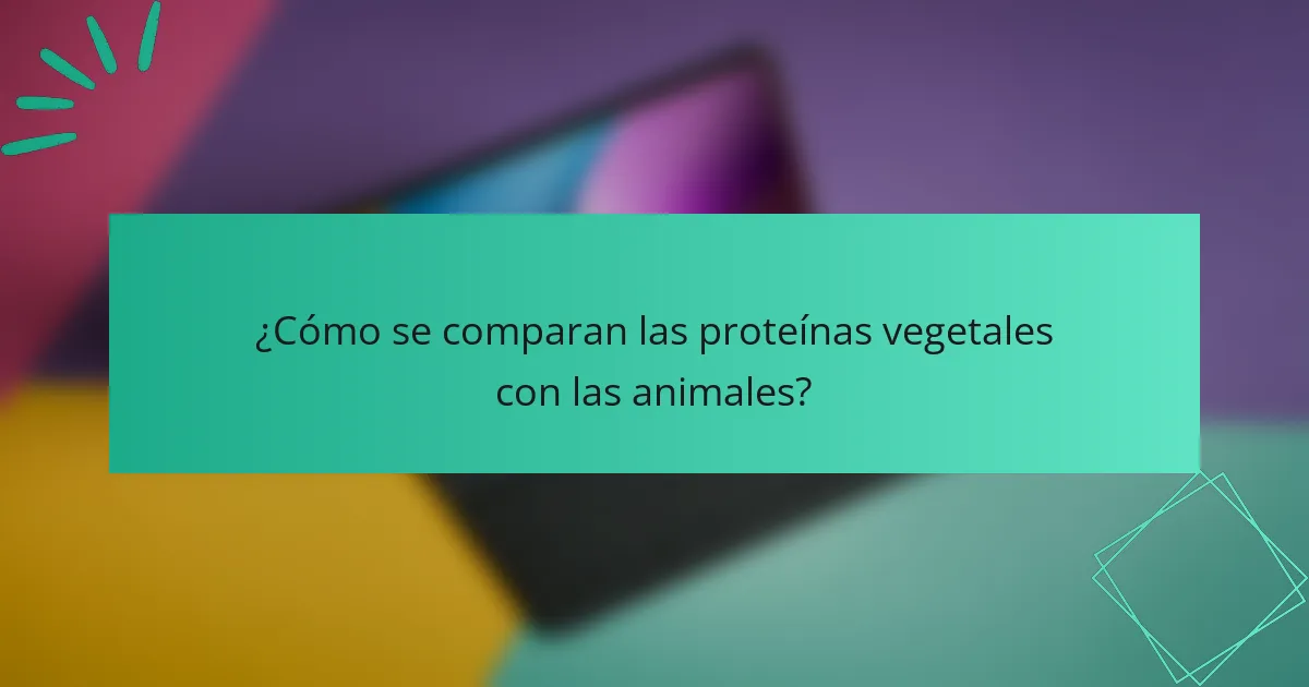 ¿Cómo se comparan las proteínas vegetales con las animales?