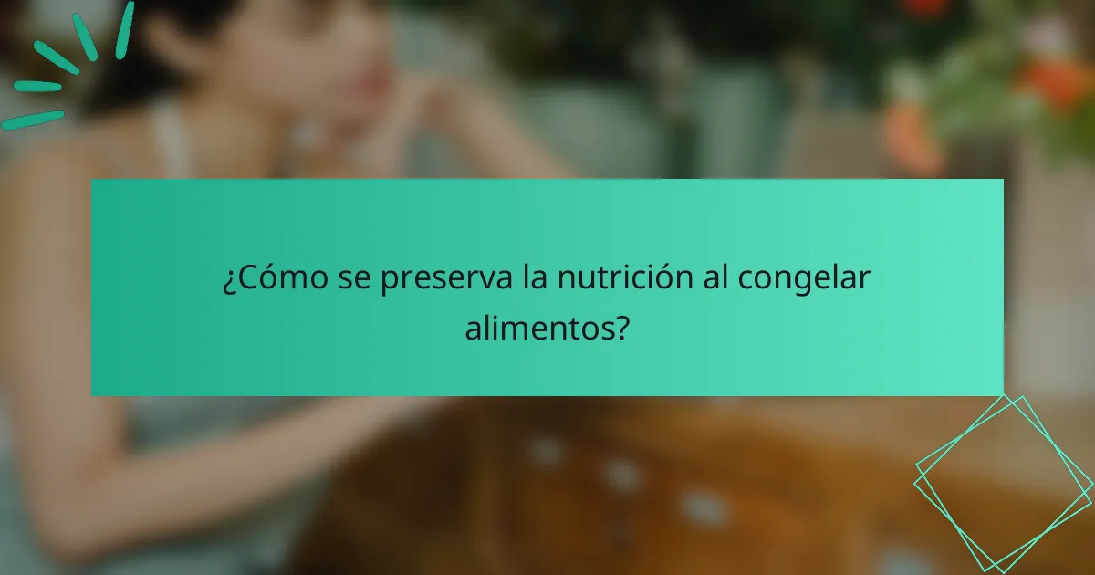 ¿Cómo se preserva la nutrición al congelar alimentos?