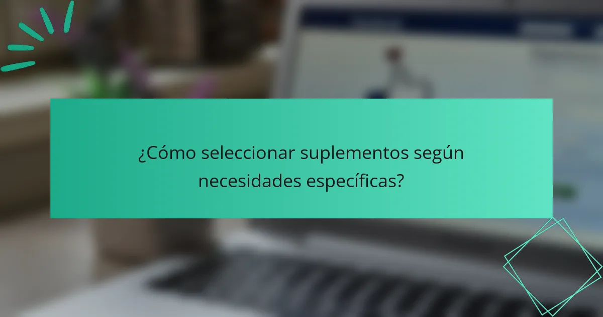 ¿Cómo seleccionar suplementos según necesidades específicas?