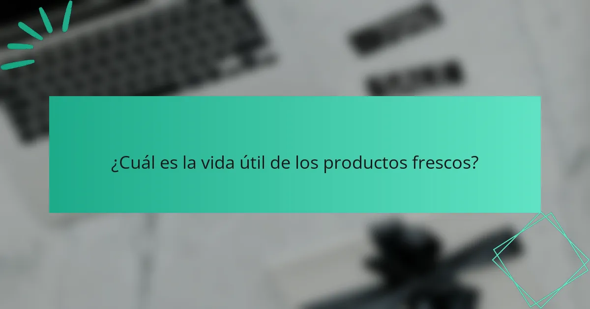 ¿Cuál es la vida útil de los productos frescos?