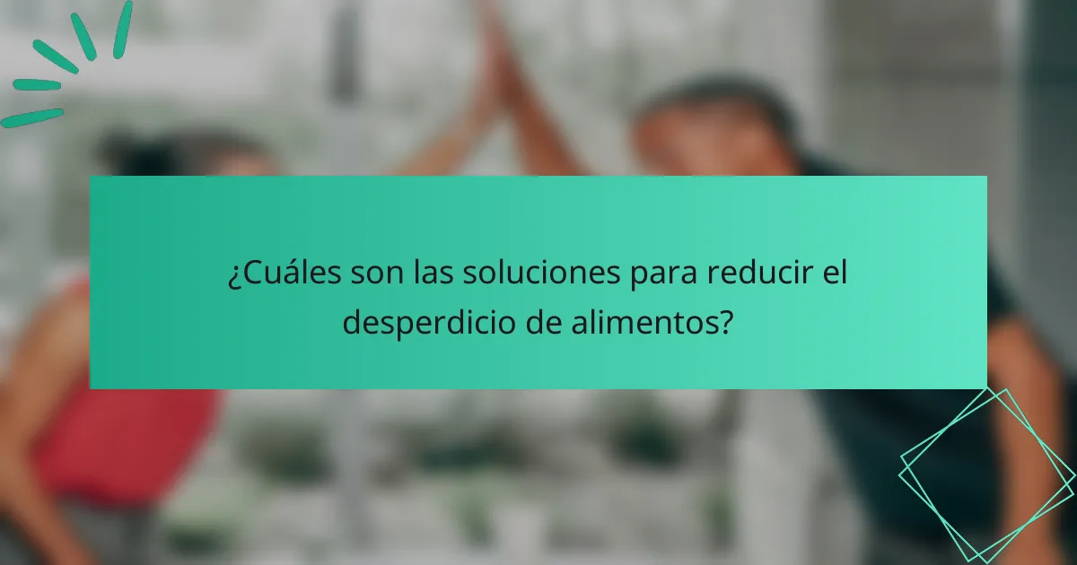 ¿Cuáles son las soluciones para reducir el desperdicio de alimentos?