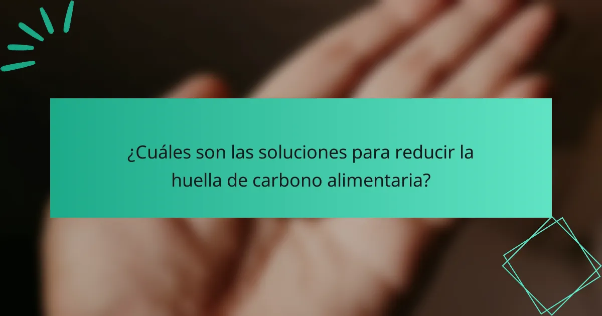 ¿Cuáles son las soluciones para reducir la huella de carbono alimentaria?