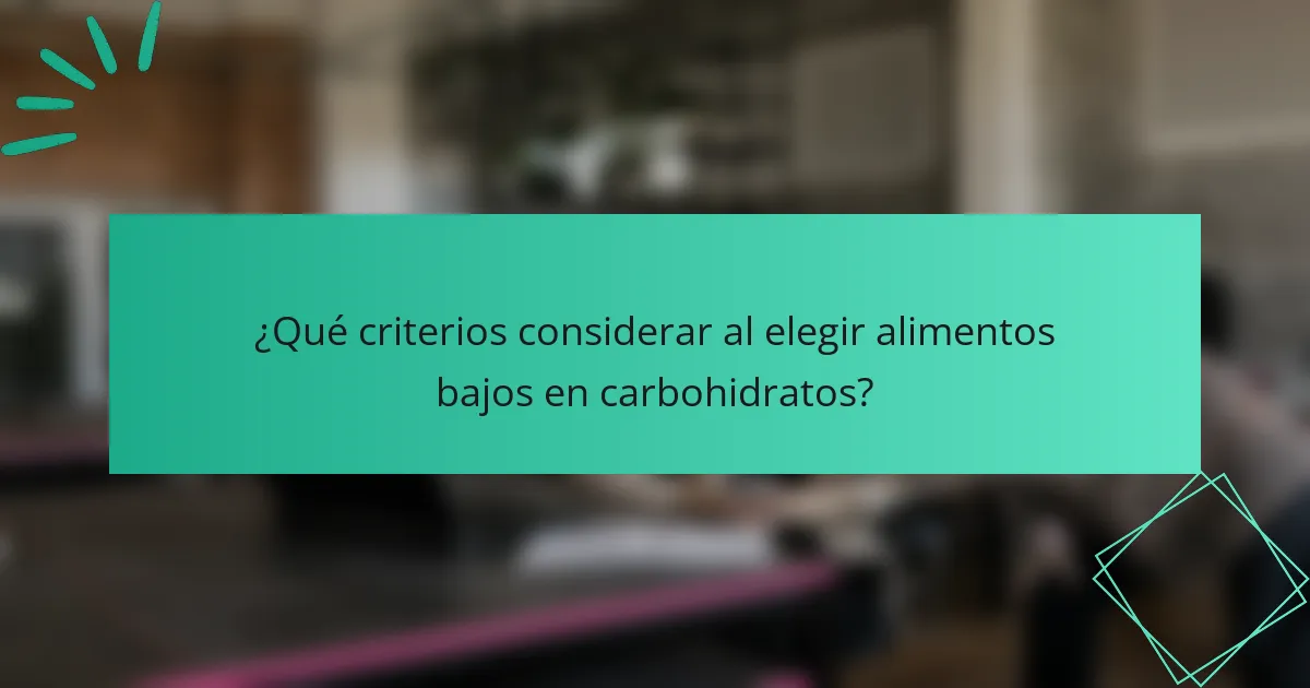 ¿Qué criterios considerar al elegir alimentos bajos en carbohidratos?