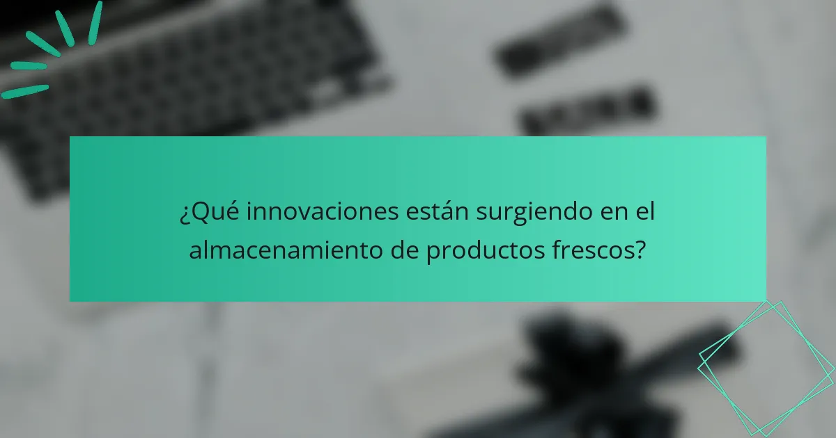 ¿Qué innovaciones están surgiendo en el almacenamiento de productos frescos?