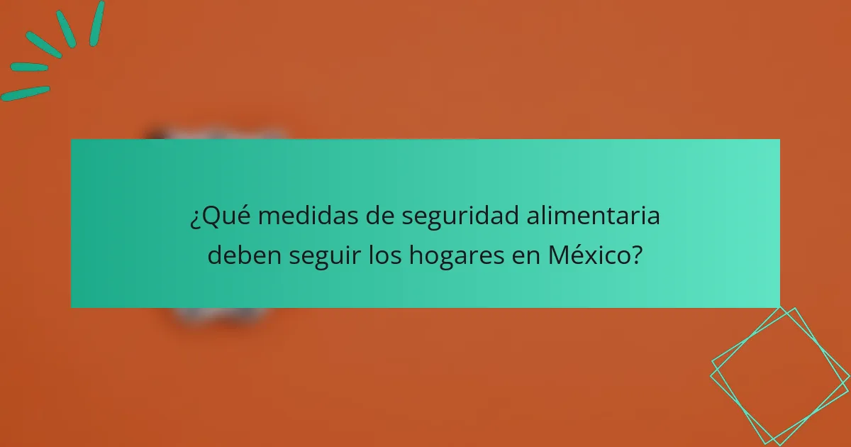 ¿Qué medidas de seguridad alimentaria deben seguir los hogares en México?