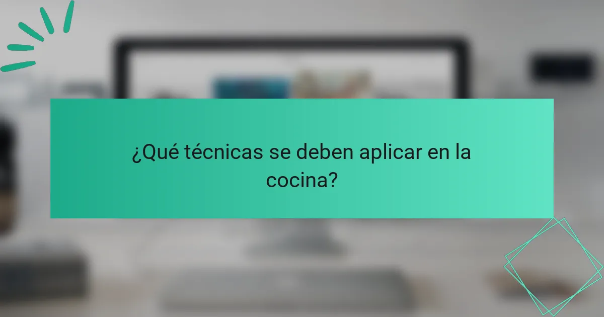 ¿Qué técnicas se deben aplicar en la cocina?