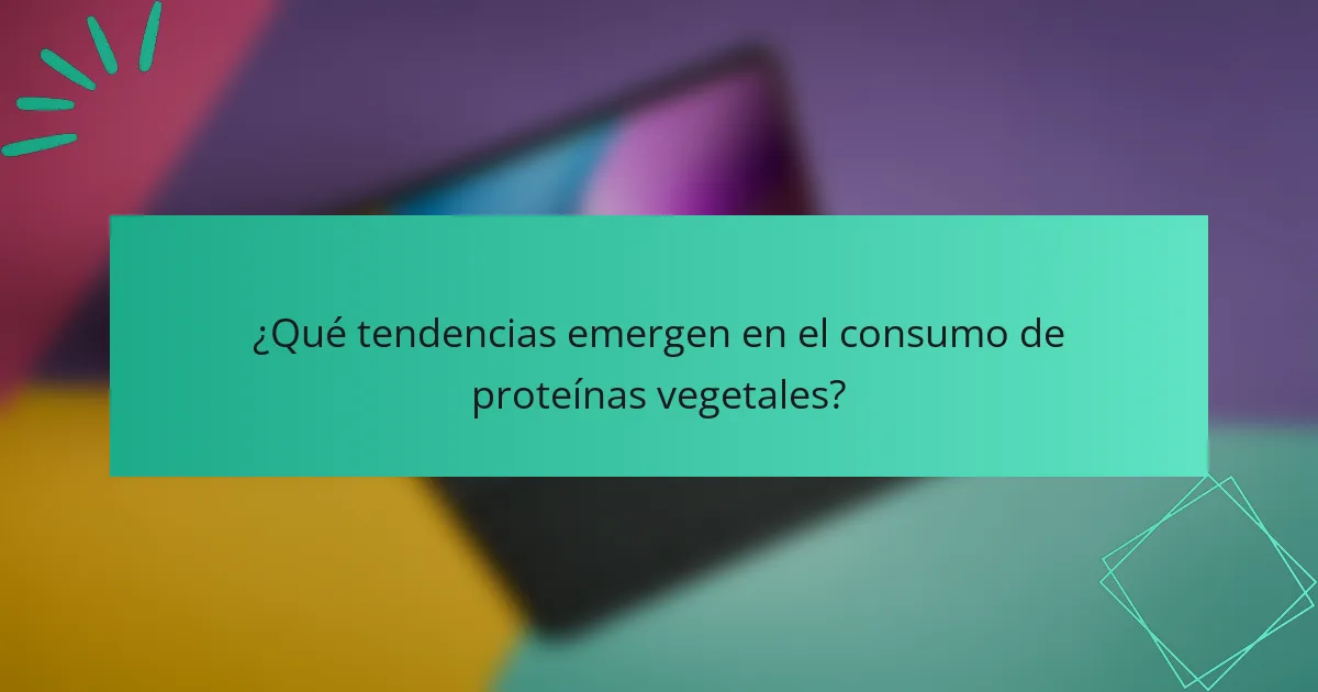 ¿Qué tendencias emergen en el consumo de proteínas vegetales?
